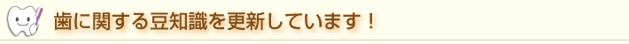 毎月歯の豆知識を更新しています